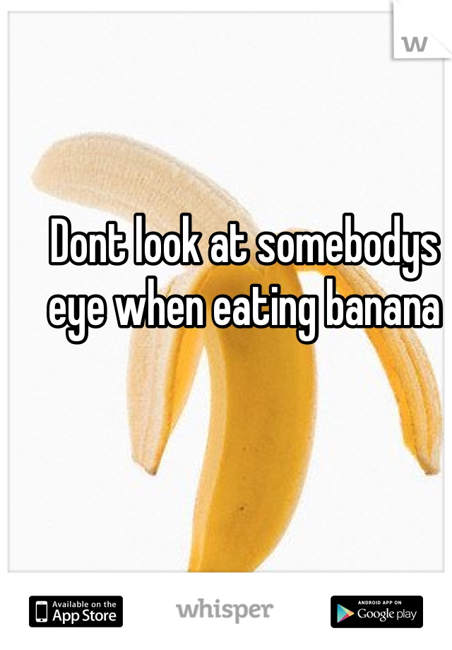 Dont look at somebodys eye when eating banana