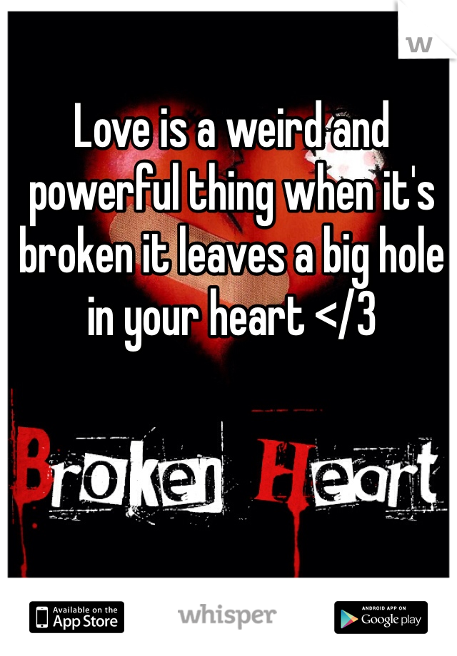 Love is a weird and powerful thing when it's broken it leaves a big hole in your heart </3