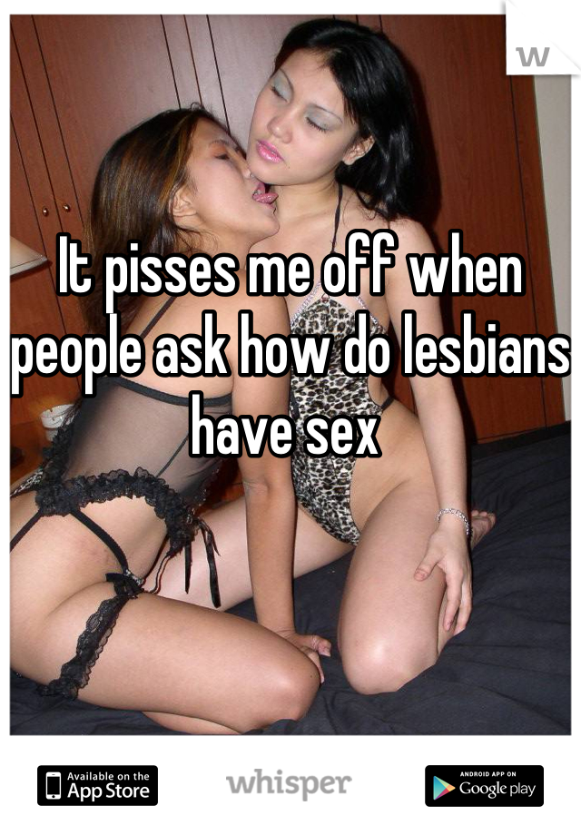 It pisses me off when people ask how do lesbians have sex 