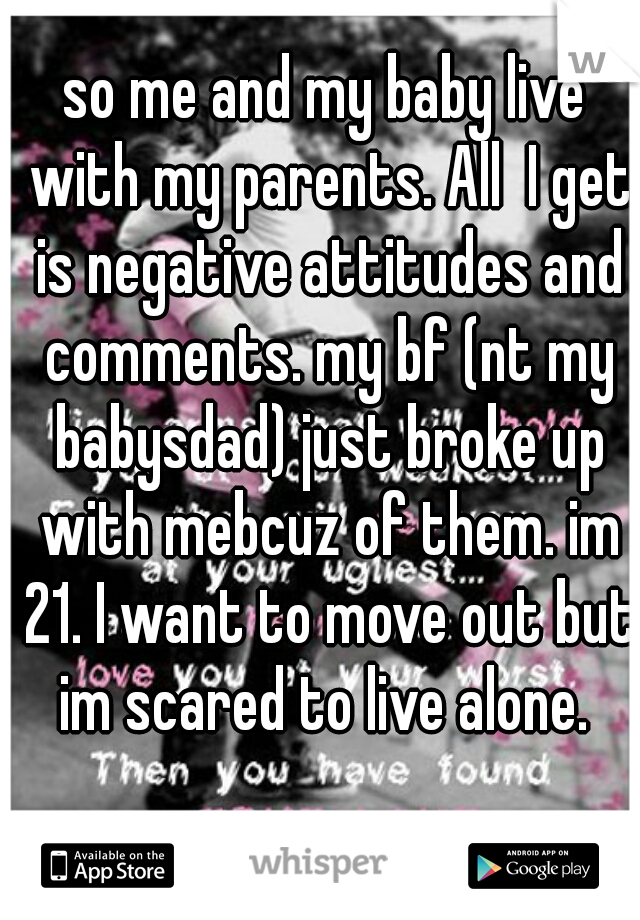 so me and my baby live with my parents. All  I get is negative attitudes and comments. my bf (nt my babysdad) just broke up with mebcuz of them. im 21. I want to move out but im scared to live alone. 