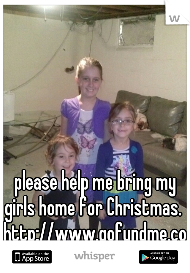 please help me bring my girls home for Christmas.  





http://www.gofundme.com/girlsdonatations 