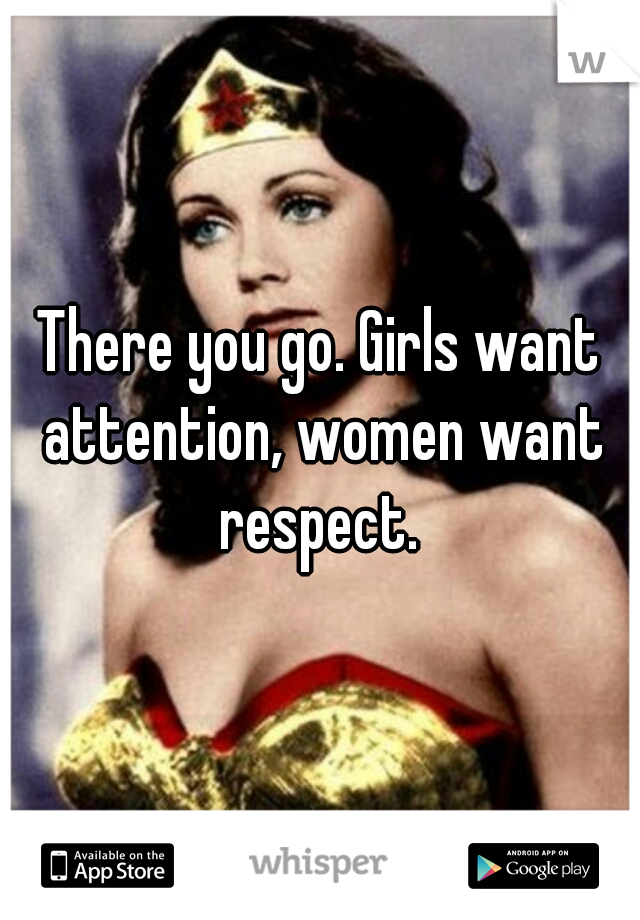 There you go. Girls want attention, women want respect. 