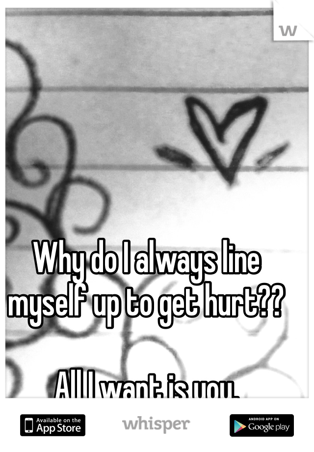 Why do I always line myself up to get hurt?? 

All I want is you. 