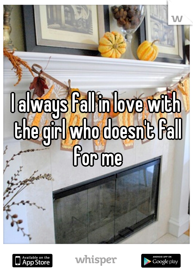 I always fall in love with the girl who doesn't fall for me