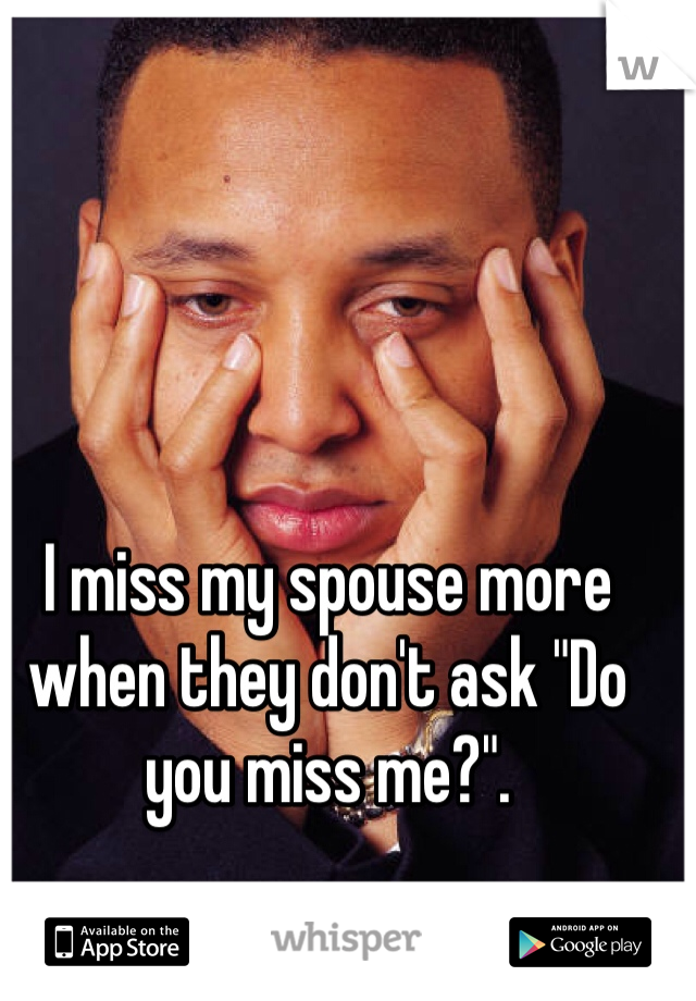 I miss my spouse more when they don't ask "Do you miss me?".
