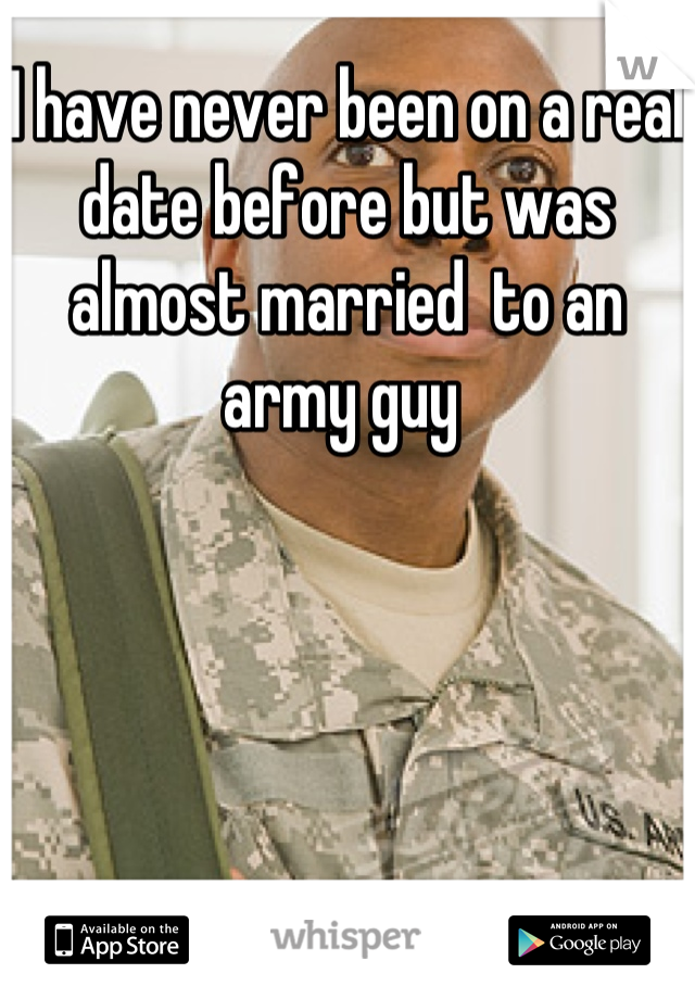 I have never been on a real date before but was almost married  to an army guy 