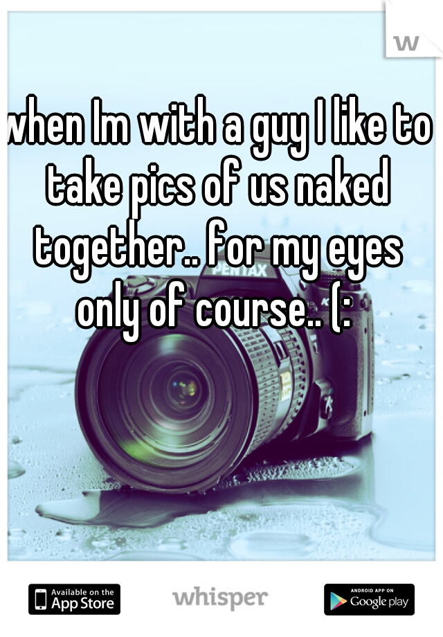 when Im with a guy I like to take pics of us naked together.. for my eyes only of course.. (: 