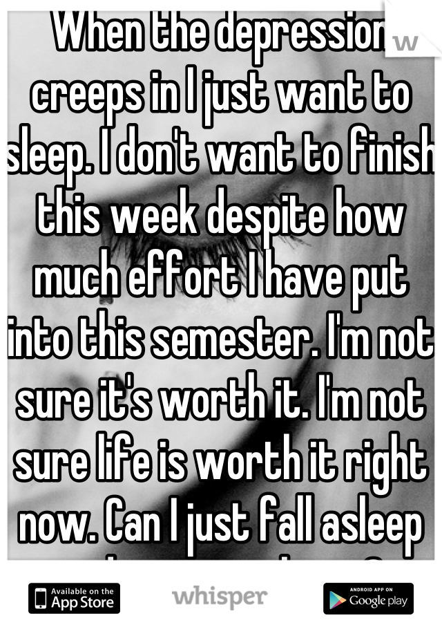 When the depression creeps in I just want to sleep. I don't want to finish this week despite how much effort I have put into this semester. I'm not sure it's worth it. I'm not sure life is worth it right now. Can I just fall asleep and never wake up?