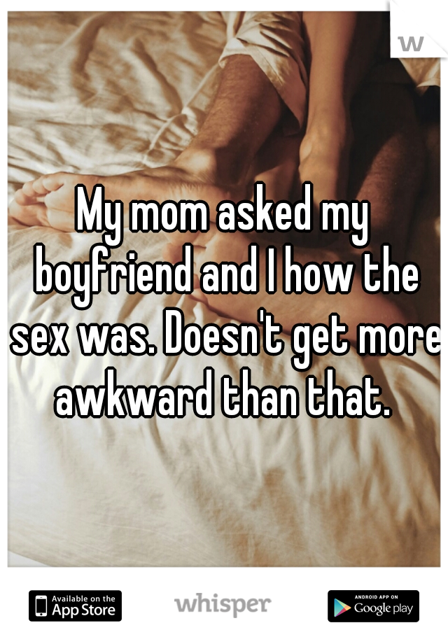 My mom asked my boyfriend and I how the sex was. Doesn't get more awkward than that. 