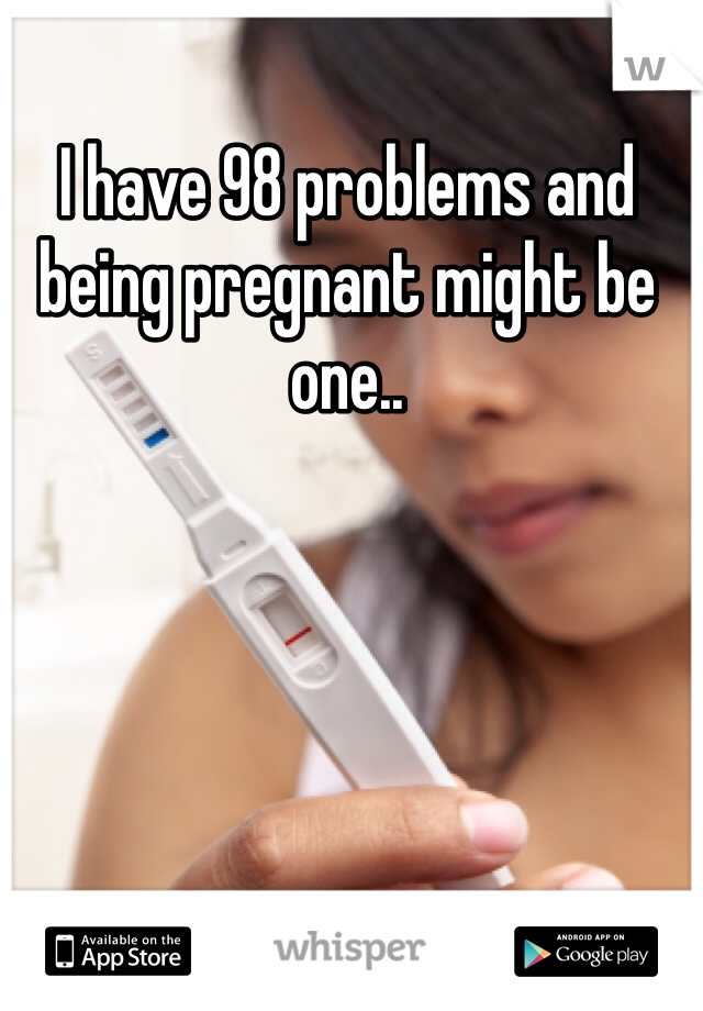 I have 98 problems and being pregnant might be one.. 