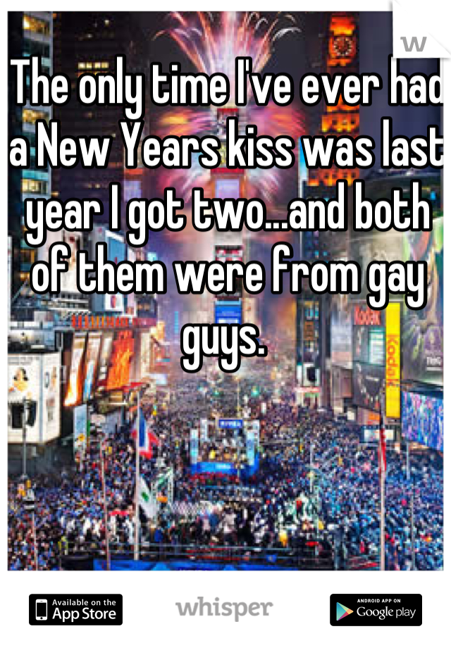 The only time I've ever had a New Years kiss was last year I got two...and both of them were from gay guys. 