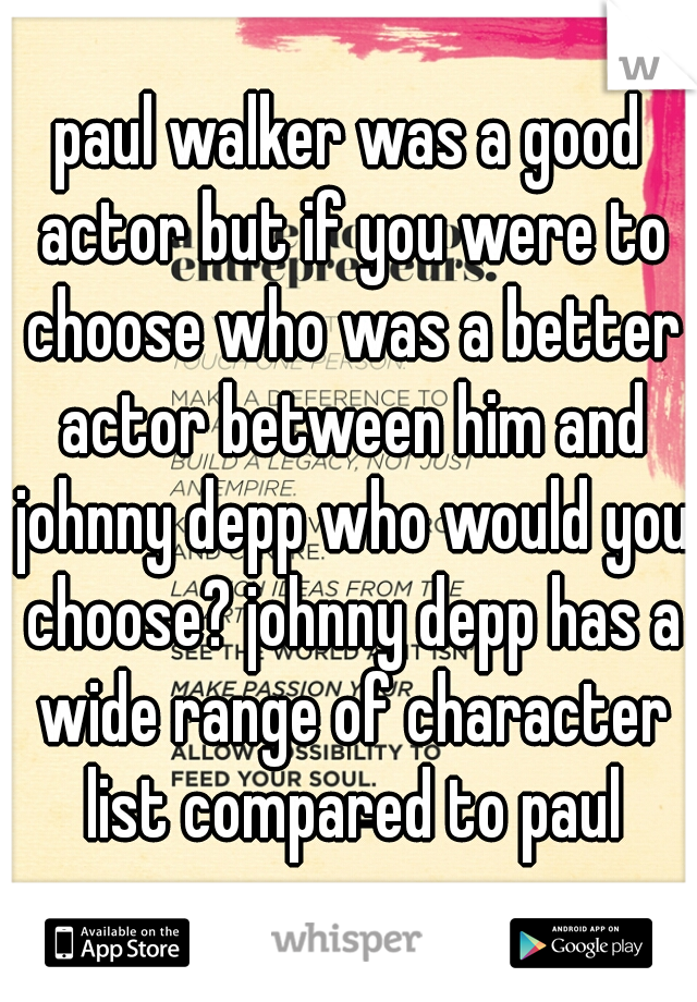 paul walker was a good actor but if you were to choose who was a better actor between him and johnny depp who would you choose? johnny depp has a wide range of character list compared to paul