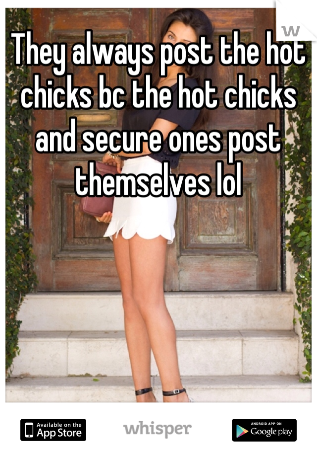 They always post the hot chicks bc the hot chicks and secure ones post themselves lol