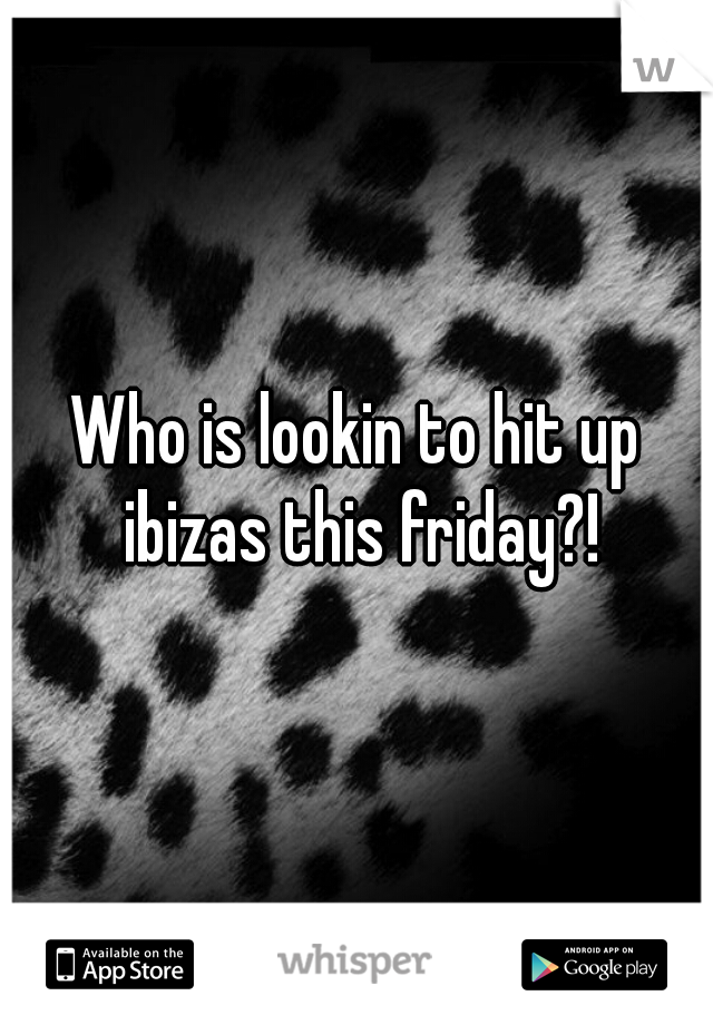 Who is lookin to hit up ibizas this friday?!