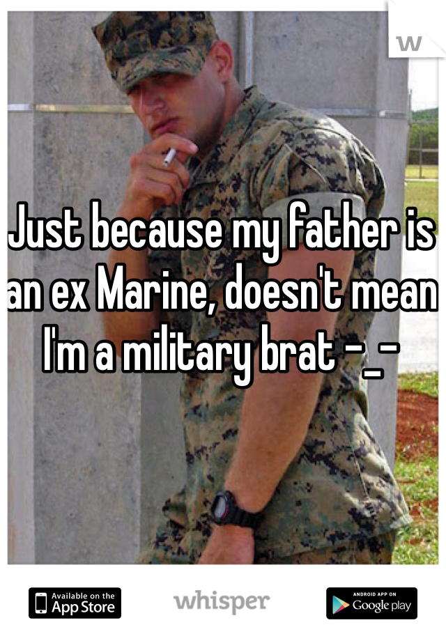 Just because my father is an ex Marine, doesn't mean I'm a military brat -_- 