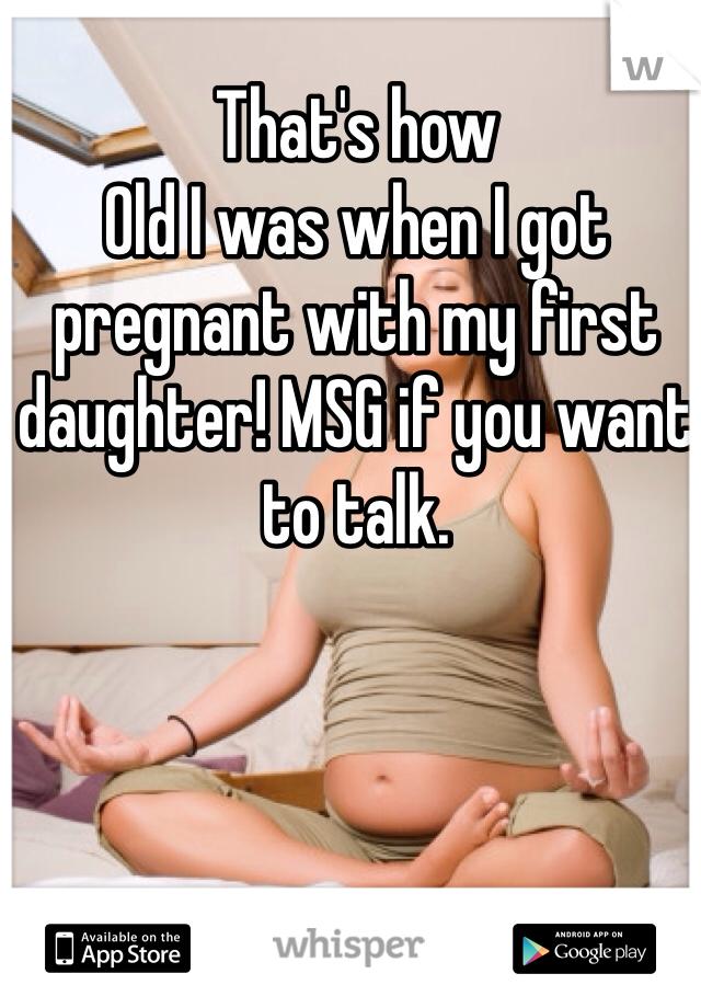 That's how
Old I was when I got pregnant with my first daughter! MSG if you want to talk. 