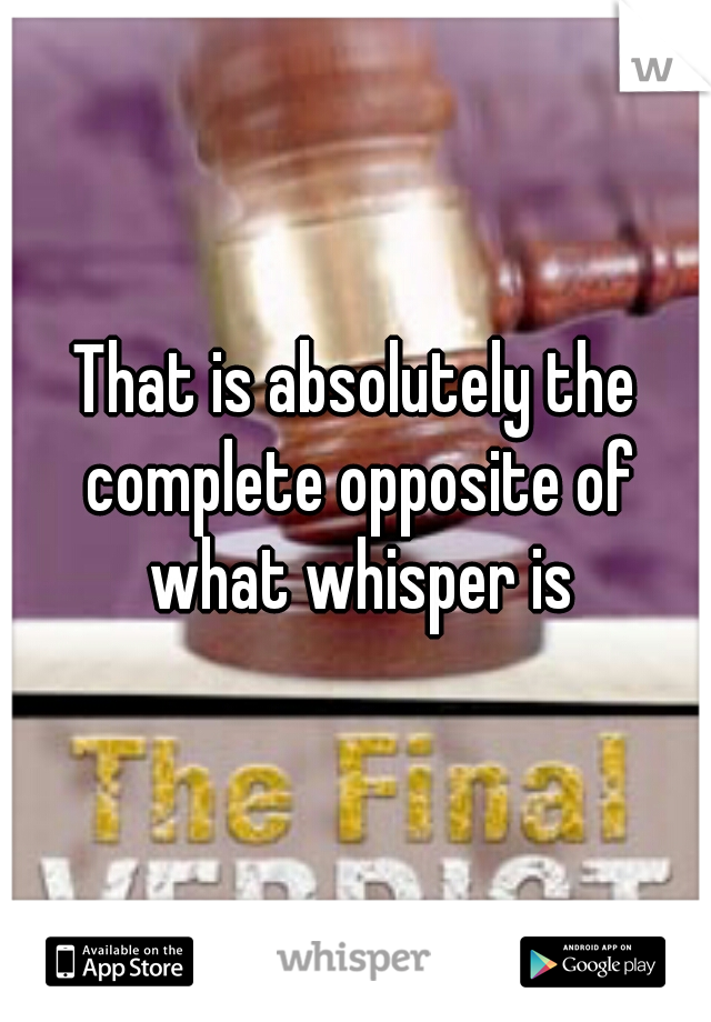 That is absolutely the complete opposite of what whisper is