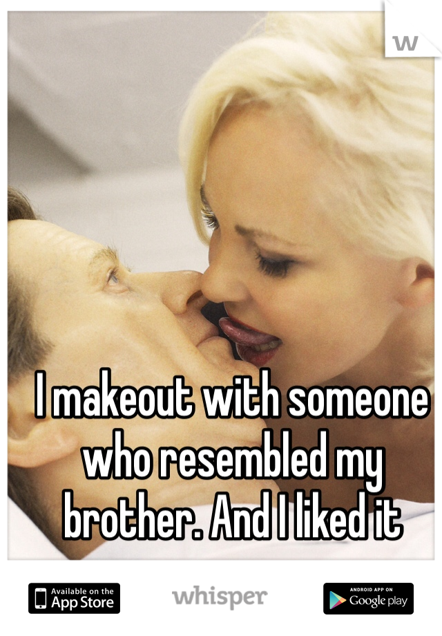 I makeout with someone who resembled my brother. And I liked it 