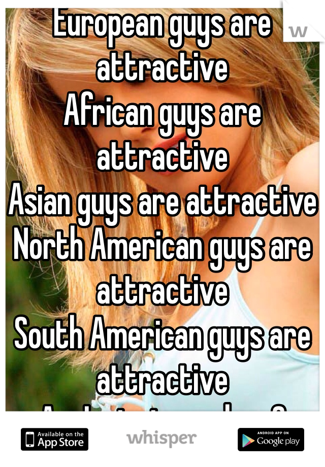 European guys are attractive
African guys are attractive 
Asian guys are attractive
North American guys are attractive
South American guys are attractive
Am I missing a place?