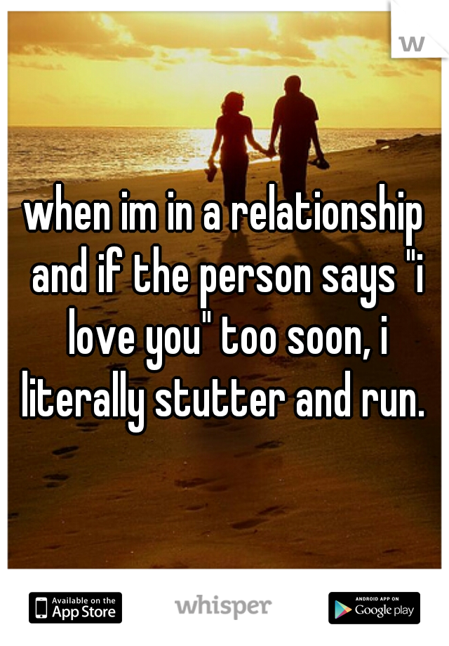 when im in a relationship and if the person says "i love you" too soon, i literally stutter and run. 