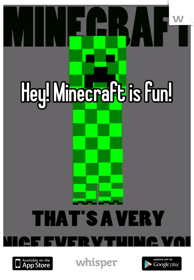 Hey! Minecraft is fun!