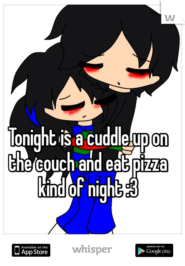 Tonight is a cuddle up on the couch and eat pizza kind of night :3