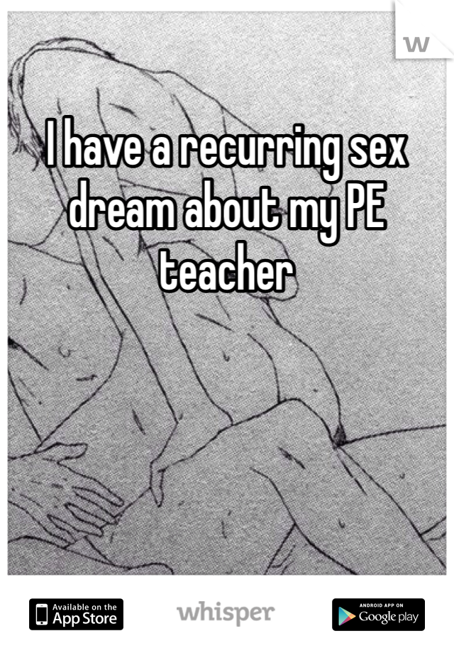 I have a recurring sex dream about my PE teacher 