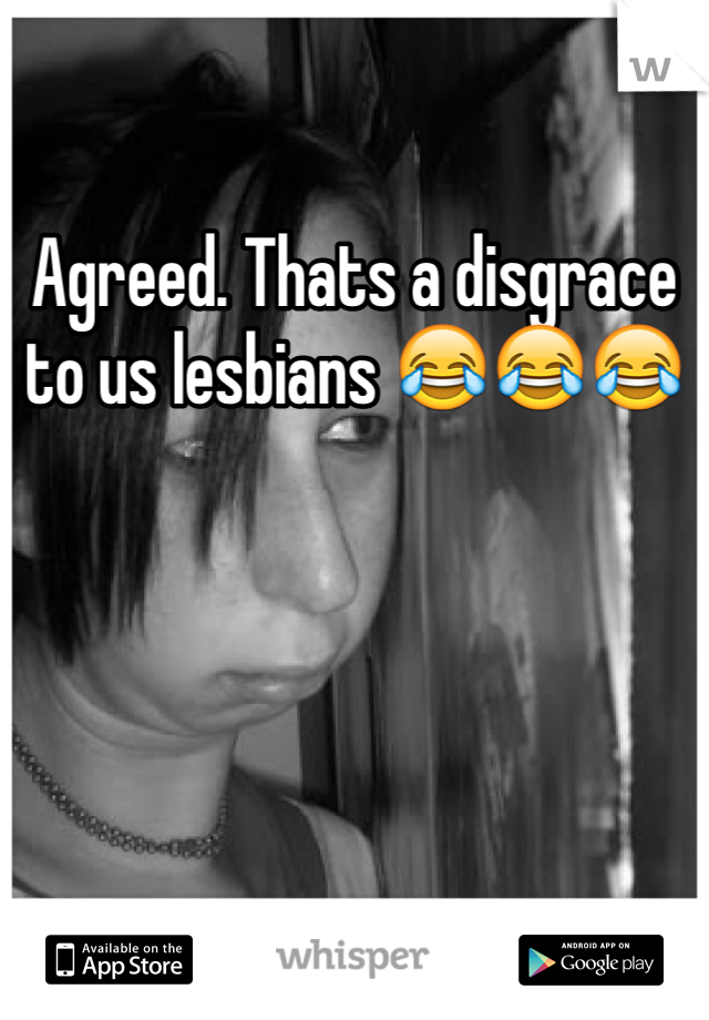 Agreed. Thats a disgrace to us lesbians 😂😂😂