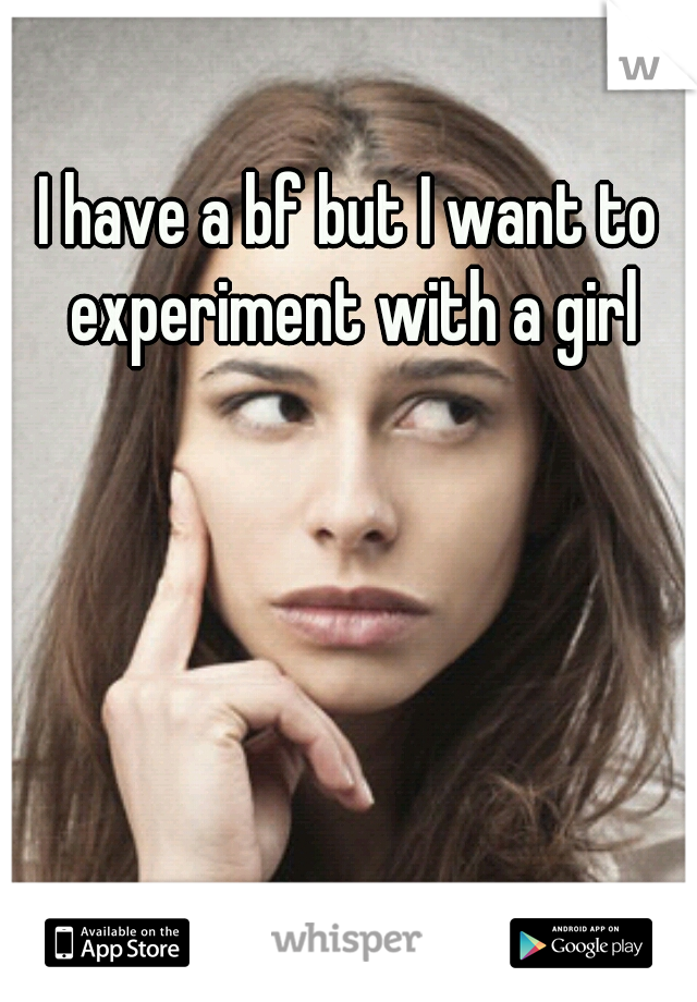 I have a bf but I want to experiment with a girl