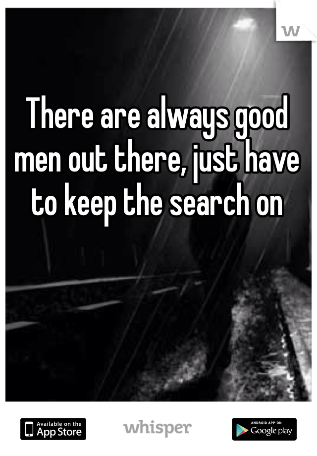 There are always good men out there, just have to keep the search on 