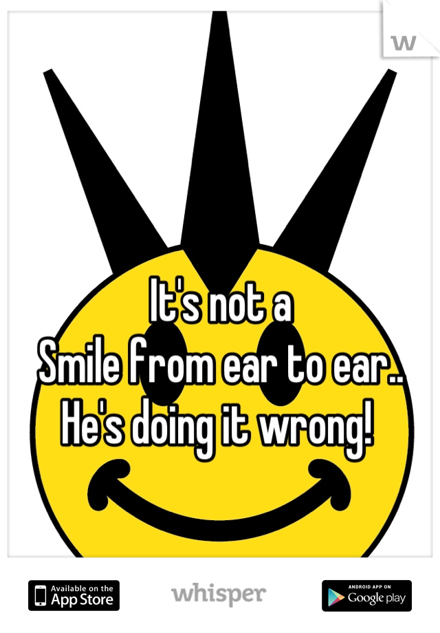 It's not a
Smile from ear to ear.. He's doing it wrong! 