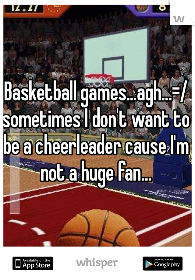 Basketball games...agh...=/  sometimes I don't want to be a cheerleader cause I'm not a huge fan...