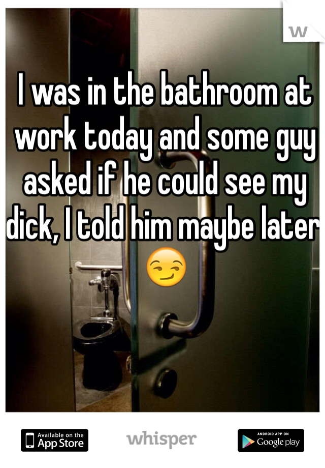 I was in the bathroom at work today and some guy asked if he could see my dick, I told him maybe later 😏