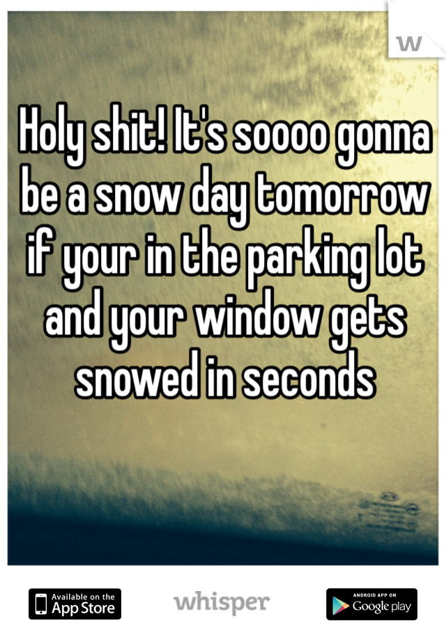 Holy shit! It's soooo gonna be a snow day tomorrow if your in the parking lot and your window gets snowed in seconds