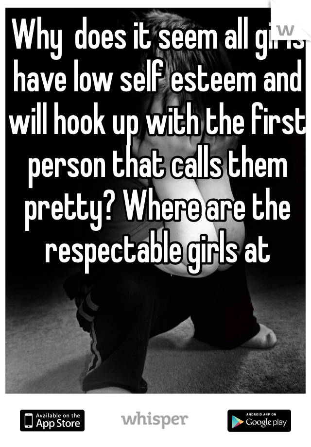 Why  does it seem all girls have low self esteem and will hook up with the first person that calls them pretty? Where are the respectable girls at 