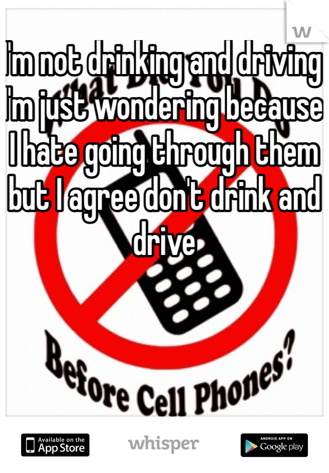 I'm not drinking and driving I'm just wondering because I hate going through them but I agree don't drink and drive