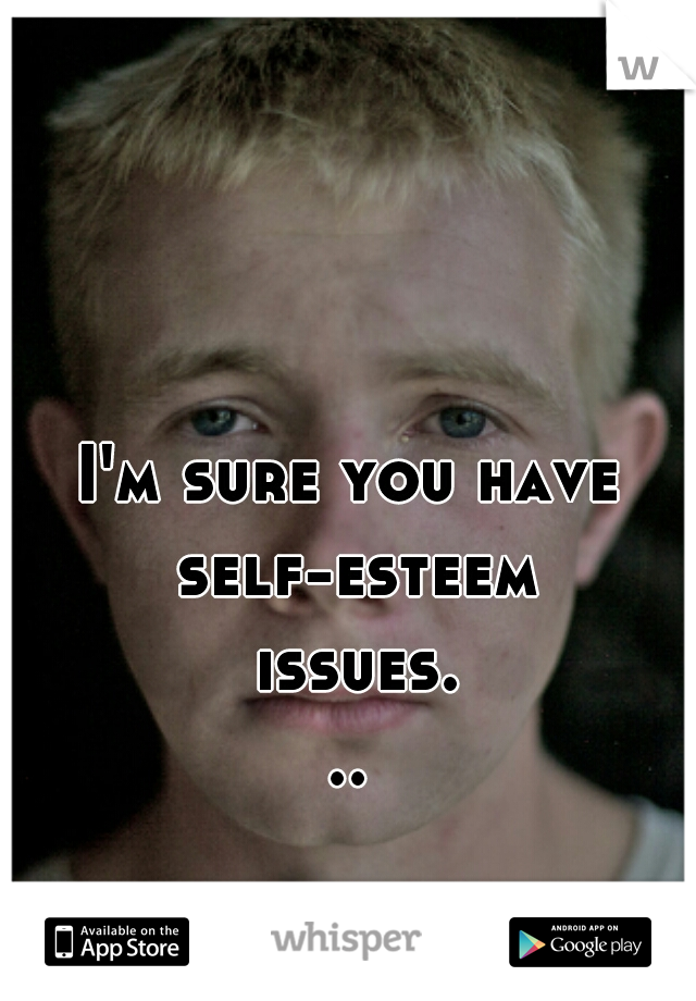 I'm sure you have self-esteem issues...
