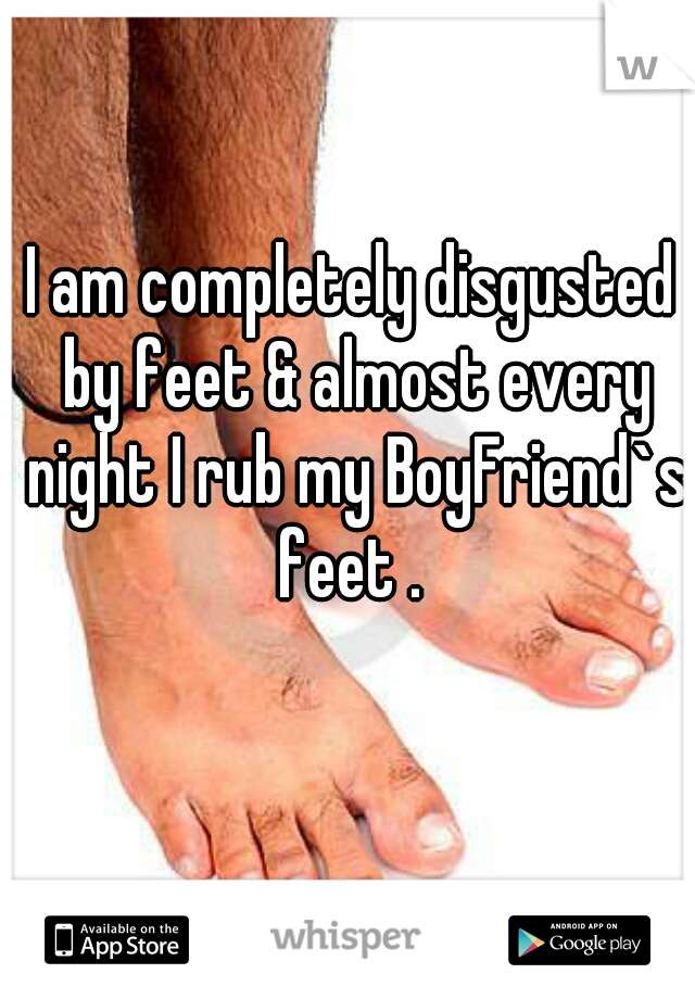 I am completely disgusted by feet & almost every night I rub my BoyFriend`s feet . 