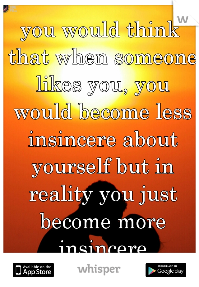 you would think that when someone likes you, you would become less insincere about yourself but in reality you just become more insincere