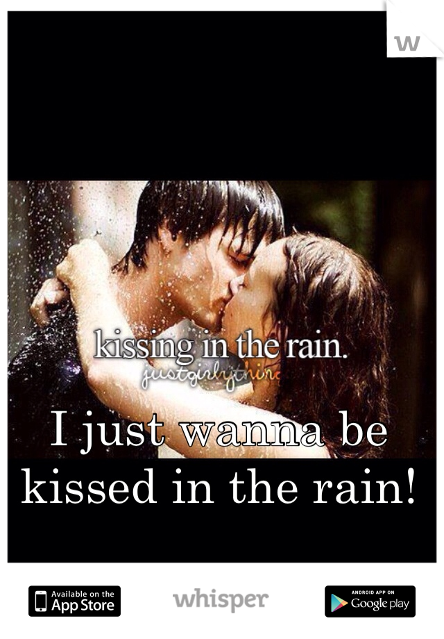 I just wanna be kissed in the rain! 