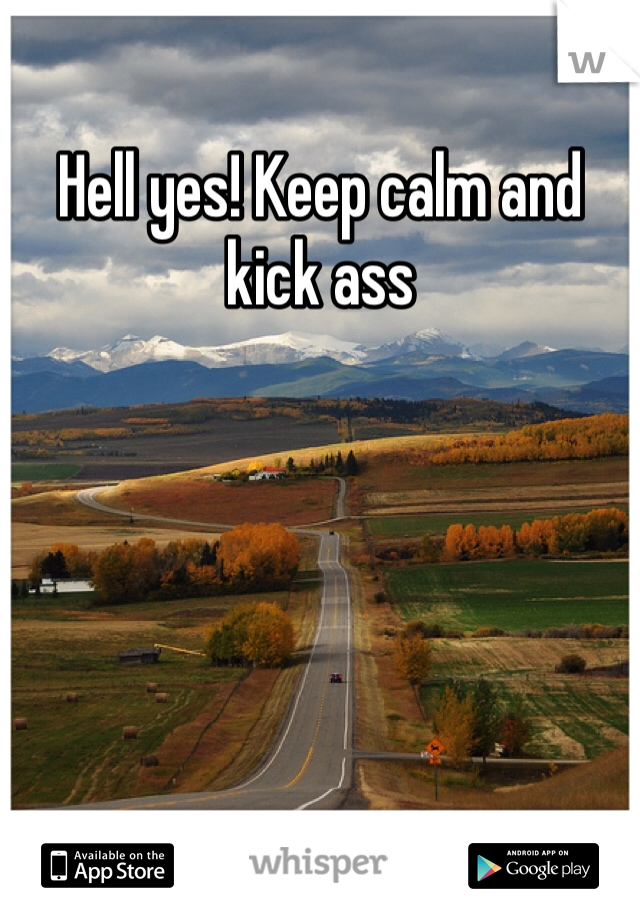 Hell yes! Keep calm and kick ass