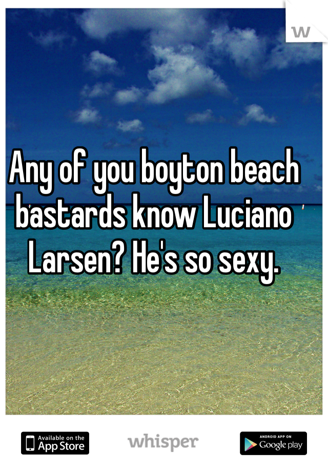 Any of you boyton beach bastards know Luciano Larsen? He's so sexy. 