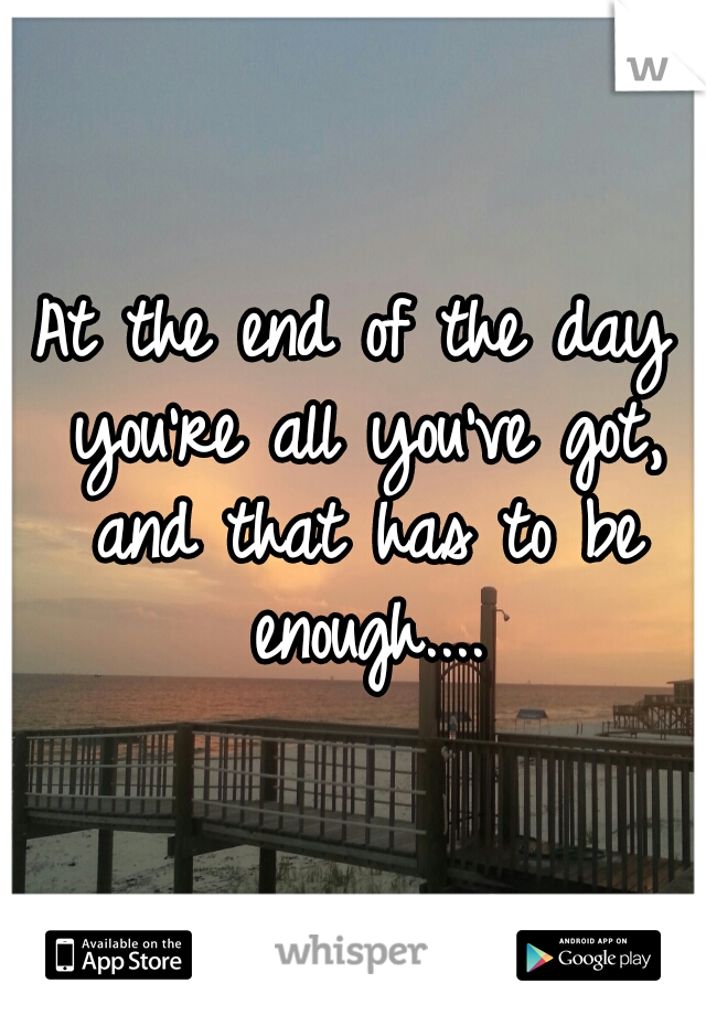 At the end of the day you're all you've got, and that has to be enough....