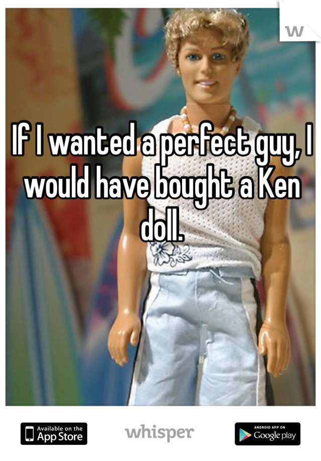 If I wanted a perfect guy, I would have bought a Ken doll. 