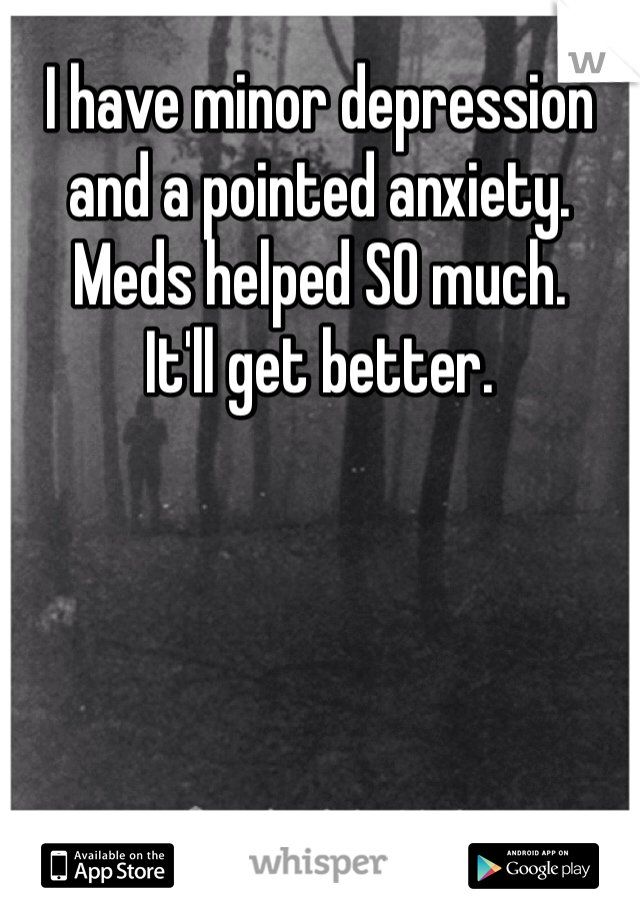 I have minor depression and a pointed anxiety. 
Meds helped SO much. 
It'll get better. 