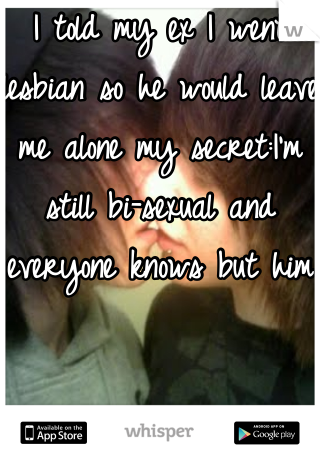 I told my ex I went lesbian so he would leave me alone my secret:I'm still bi-sexual and everyone knows but him 