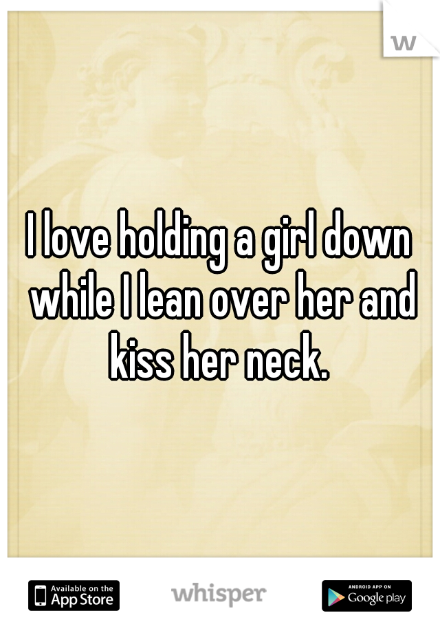 I love holding a girl down while I lean over her and kiss her neck. 