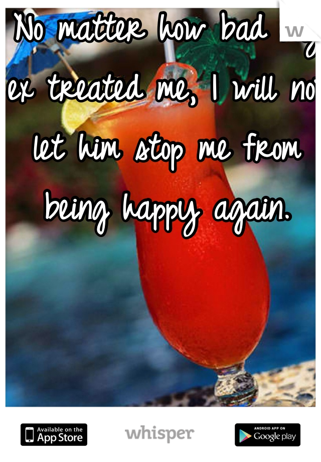 No matter how bad my ex treated me, I will not let him stop me from being happy again. 