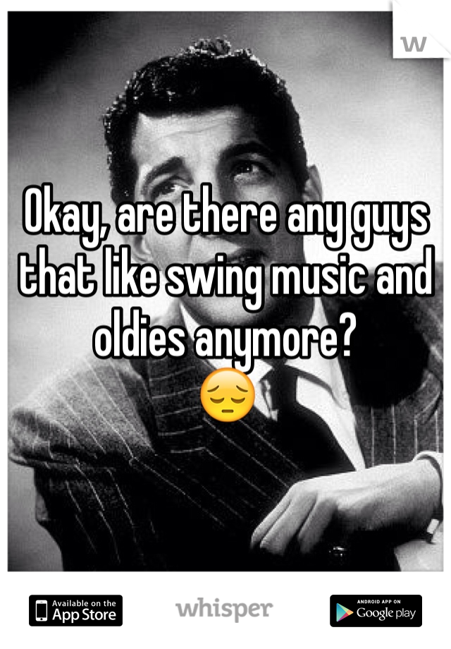 Okay, are there any guys that like swing music and oldies anymore? 
😔