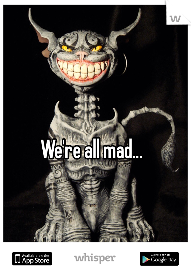 We're all mad...